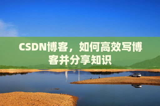 CSDN博客，如何高效写博客并分享知识